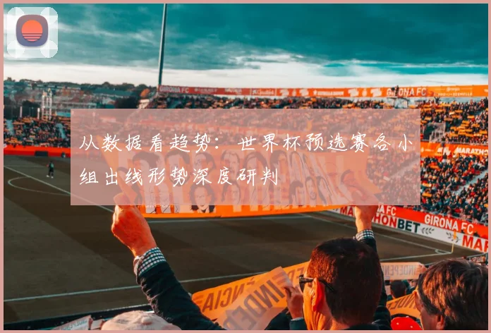 从数据看趋势：世界杯预选赛各小组出线形势深度研判
