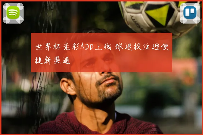 世界杯竞彩App上线 球迷投注迎便捷新渠道