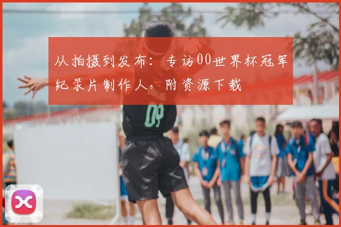 从拍摄到发布：专访00世界杯冠军纪录片制作人，附资源下载