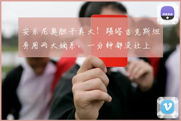 安东尼奥胆子真大！踢塔吉克斯坦弃用两大嫡系，一分钟都没让上