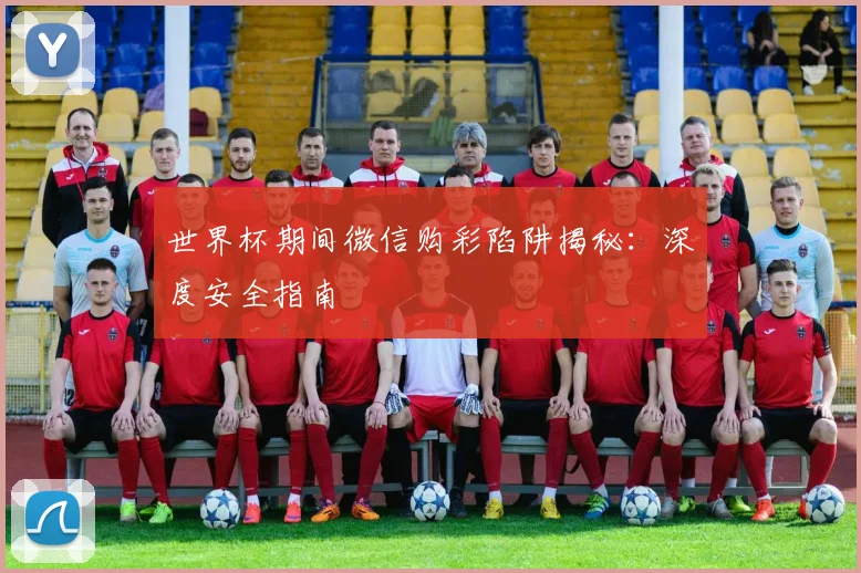 世界杯期间微信购彩陷阱揭秘：深度安全指南