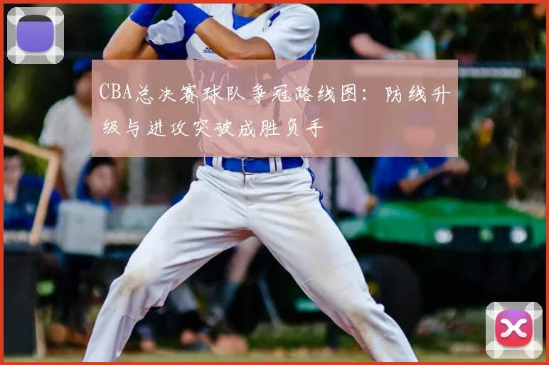 CBA总决赛球队争冠路线图：防线升级与进攻突破成胜负手