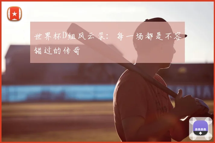 世界杯D组风云录：每一场都是不容错过的传奇