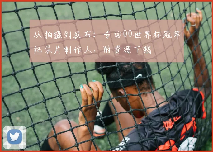 从拍摄到发布：专访00世界杯冠军纪录片制作人，附资源下载