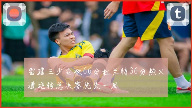 雷霆三少合砍66分杜兰特36分热火遭逆转总决赛先失一局