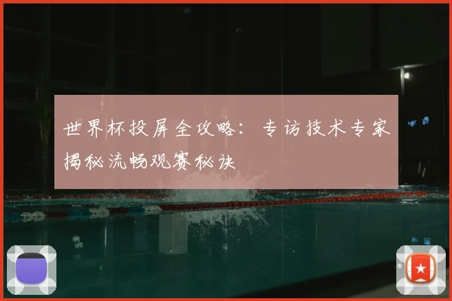 世界杯投屏全攻略：专访技术专家揭秘流畅观赛秘诀