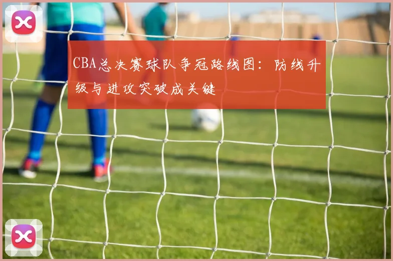 CBA总决赛球队争冠路线图：防线升级与进攻突破成关键