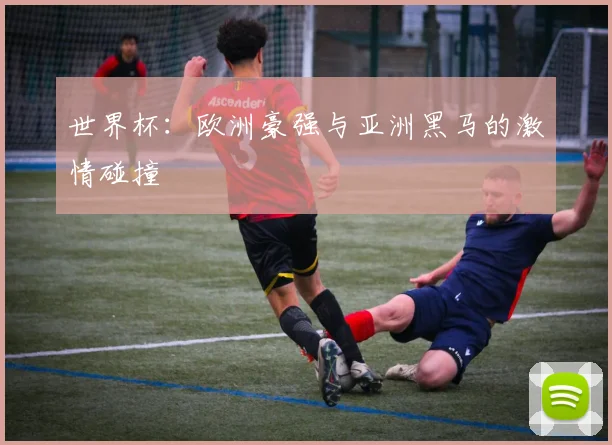 世界杯：欧洲豪强与亚洲黑马的激情碰撞