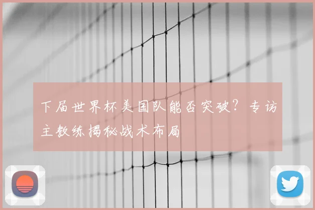 下届世界杯美国队能否突破？专访主教练揭秘战术布局