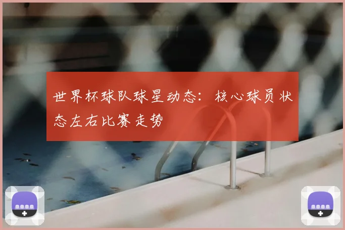 世界杯球队球星动态：核心球员状态左右比赛走势