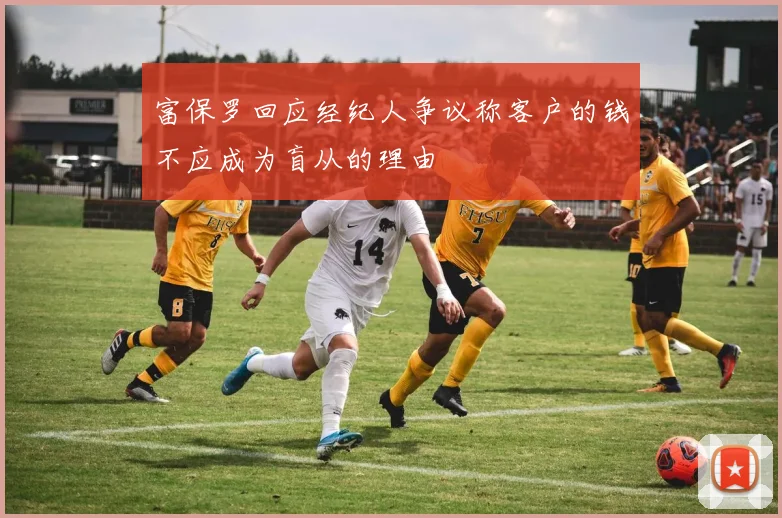 富保罗回应经纪人争议称客户的钱不应成为盲从的理由