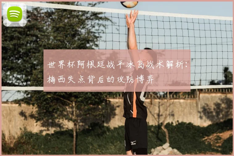 世界杯阿根廷战平冰岛战术解析：梅西失点背后的攻防博弈
