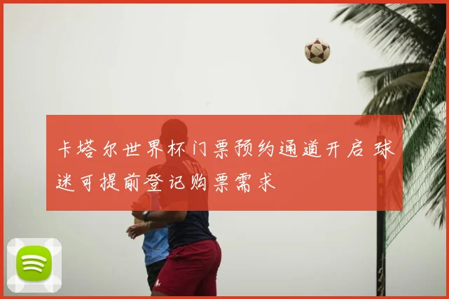 卡塔尔世界杯门票预约通道开启 球迷可提前登记购票需求