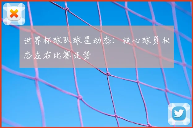 世界杯球队球星动态：核心球员状态左右比赛走势
