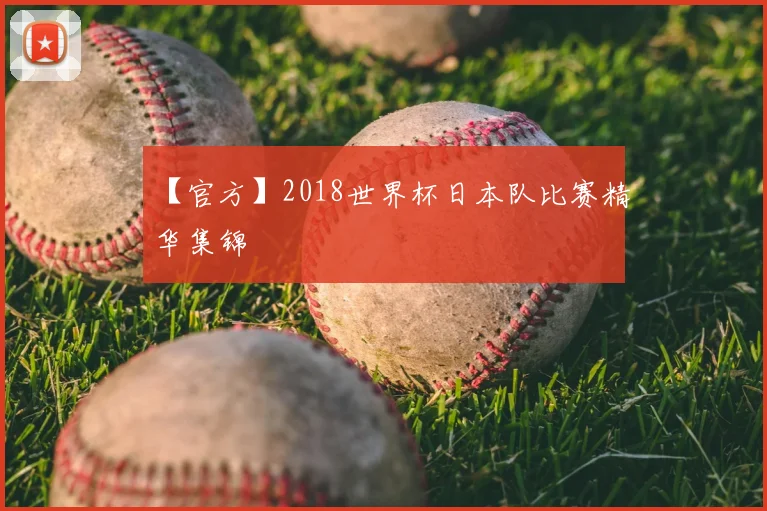 【官方】2018世界杯日本队比赛精华集锦