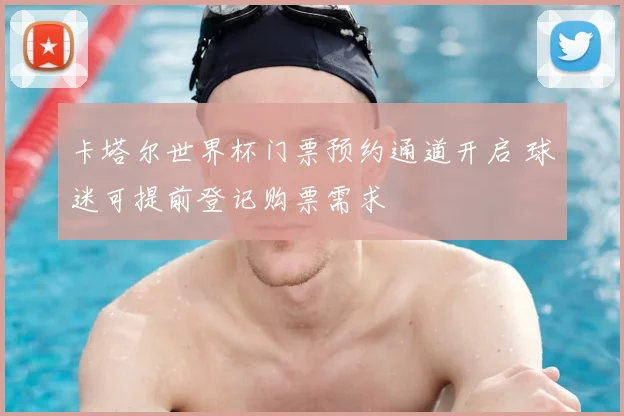 卡塔尔世界杯门票预约通道开启 球迷可提前登记购票需求