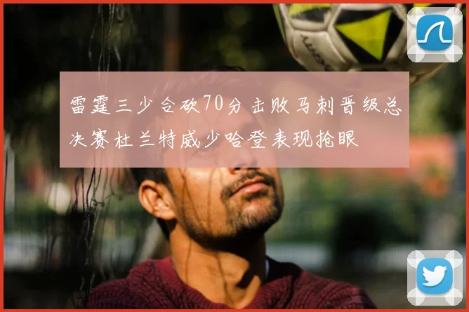 雷霆三少合砍70分击败马刺晋级总决赛杜兰特威少哈登表现抢眼
