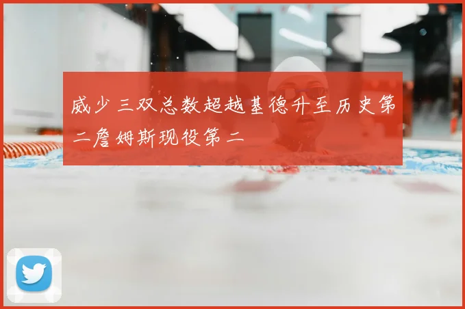 威少三双总数超越基德升至历史第二詹姆斯现役第二