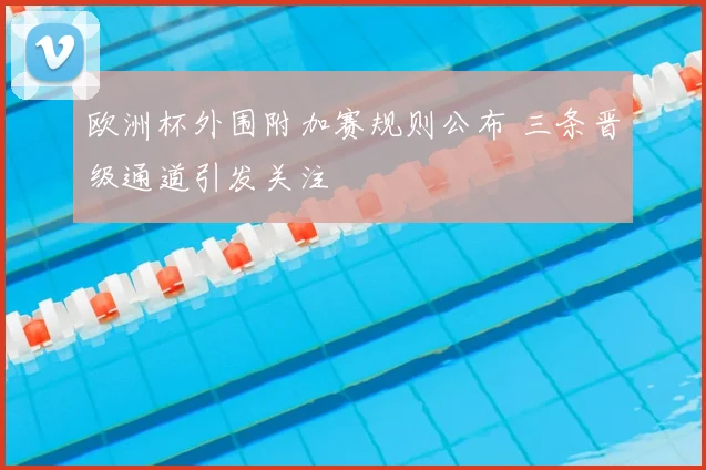 欧洲杯外围附加赛规则公布 三条晋级通道引发关注