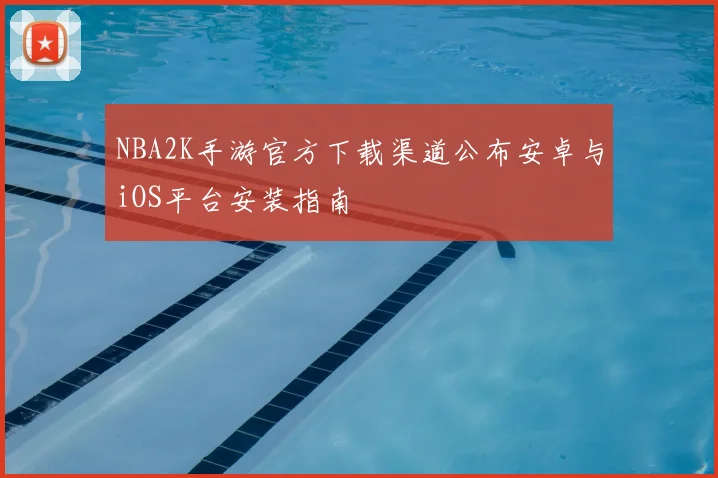 NBA2K手游官方下载渠道公布安卓与iOS平台安装指南