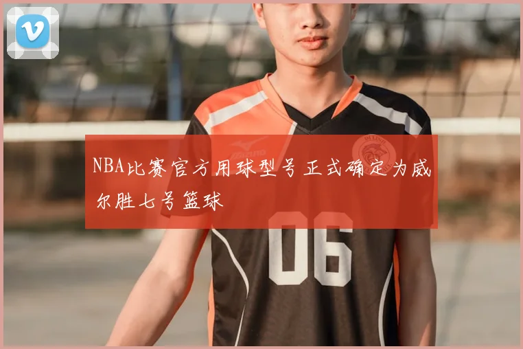 NBA比赛官方用球型号正式确定为威尔胜七号篮球