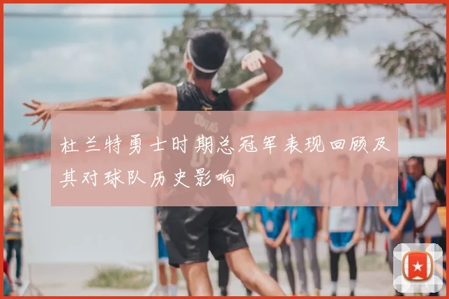 杜兰特勇士时期总冠军表现回顾及其对球队历史影响