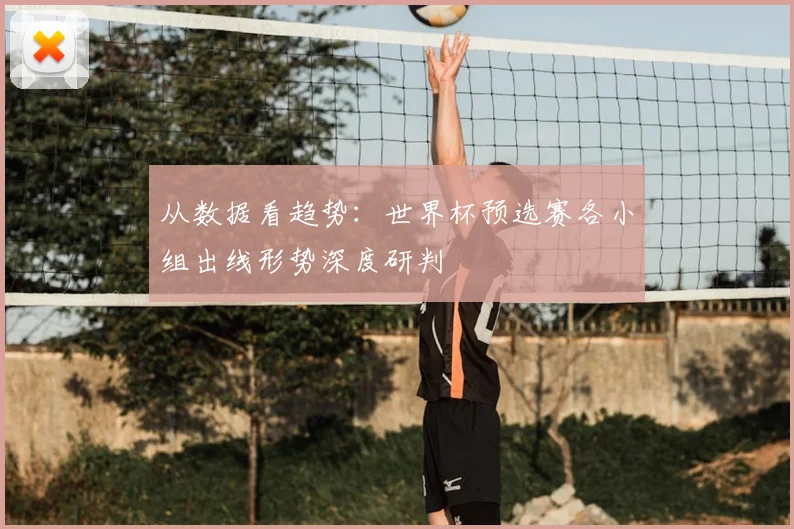 从数据看趋势：世界杯预选赛各小组出线形势深度研判