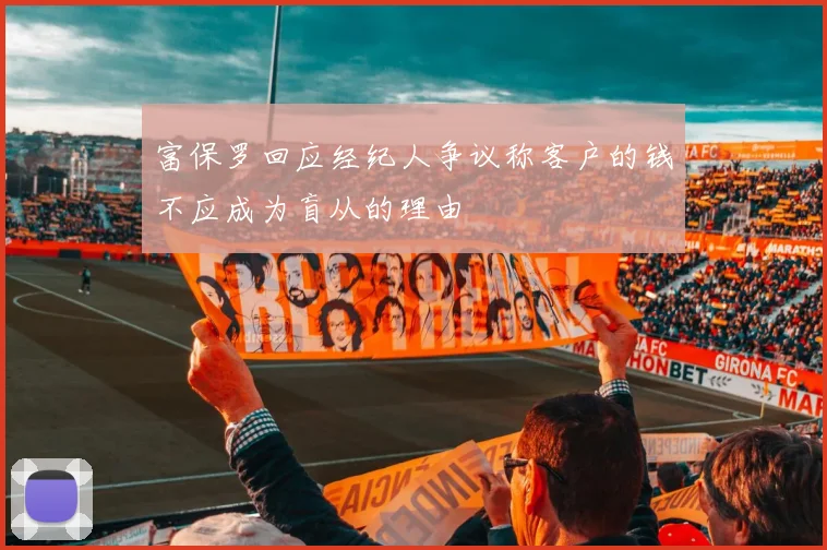 富保罗回应经纪人争议称客户的钱不应成为盲从的理由
