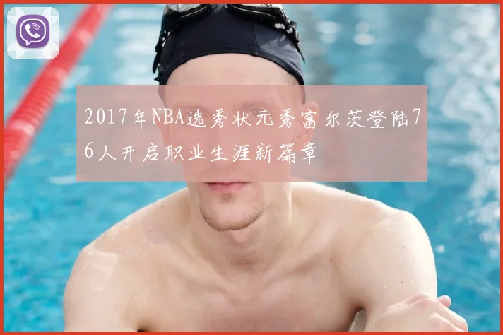 2017年NBA选秀状元秀富尔茨登陆76人开启职业生涯新篇章