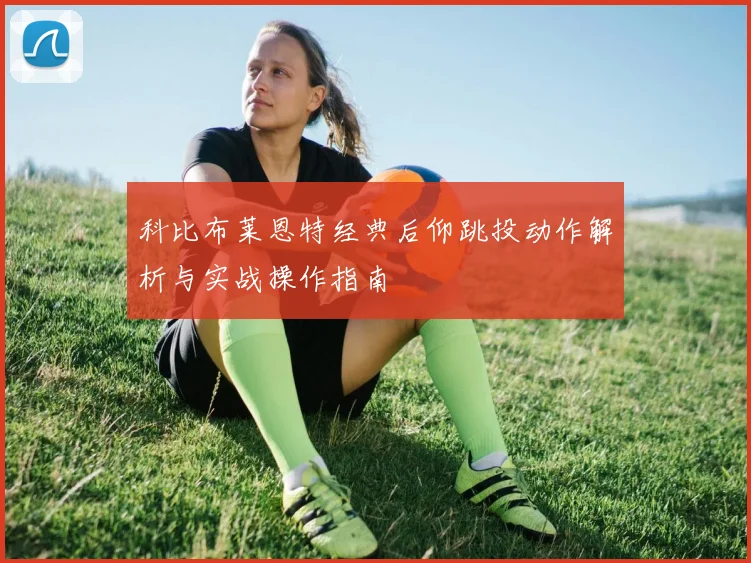 科比布莱恩特经典后仰跳投动作解析与实战操作指南