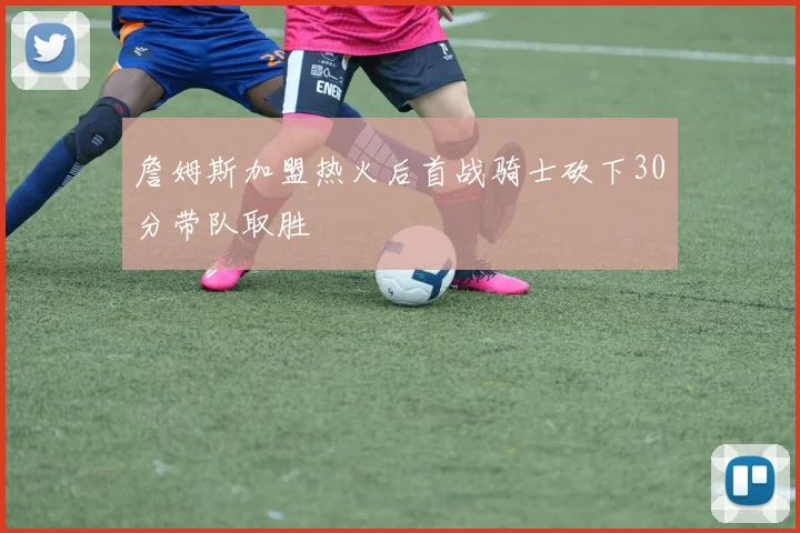 詹姆斯加盟热火后首战骑士砍下30分带队取胜