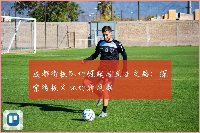 成都滑板队的崛起与反击之路：探索滑板文化的新风潮