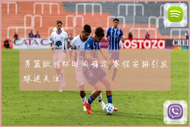 男篮欧洲杯时间确定 赛程安排引发球迷关注
