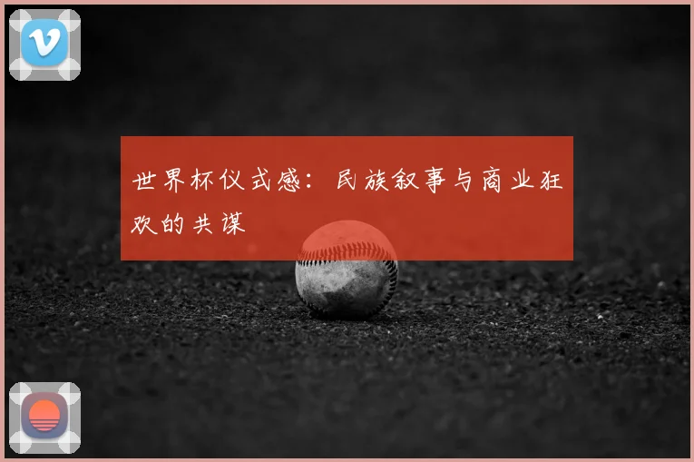 世界杯仪式感：民族叙事与商业狂欢的共谋
