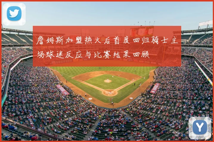 詹姆斯加盟热火后首度回归骑士主场球迷反应与比赛结果回顾