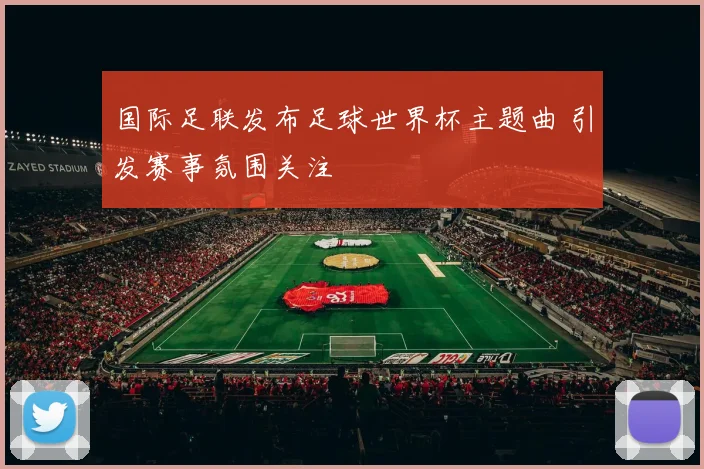 国际足联发布足球世界杯主题曲 引发赛事氛围关注
