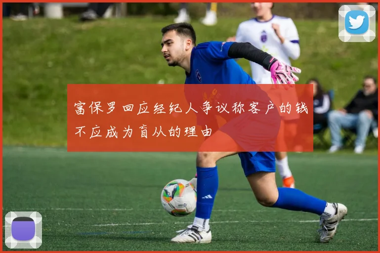 富保罗回应经纪人争议称客户的钱不应成为盲从的理由