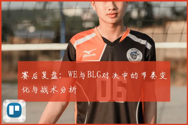 赛后复盘：WE与BLG对决中的节奏变化与战术分析
