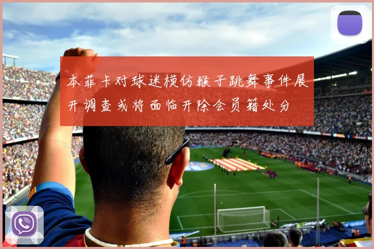本菲卡对球迷模仿猴子跳舞事件展开调查或将面临开除会员籍处分