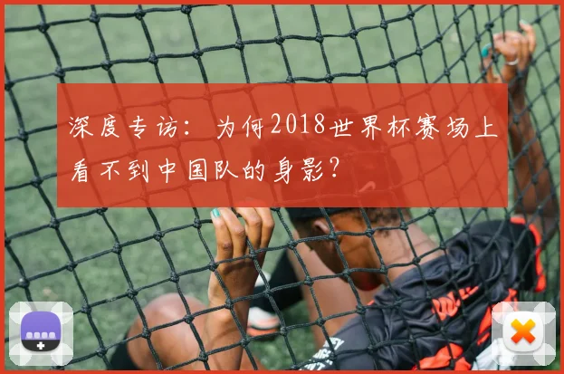 深度专访：为何2018世界杯赛场上看不到中国队的身影？