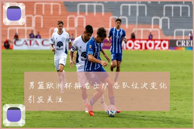 男篮欧洲杯排名出炉 各队位次变化引发关注