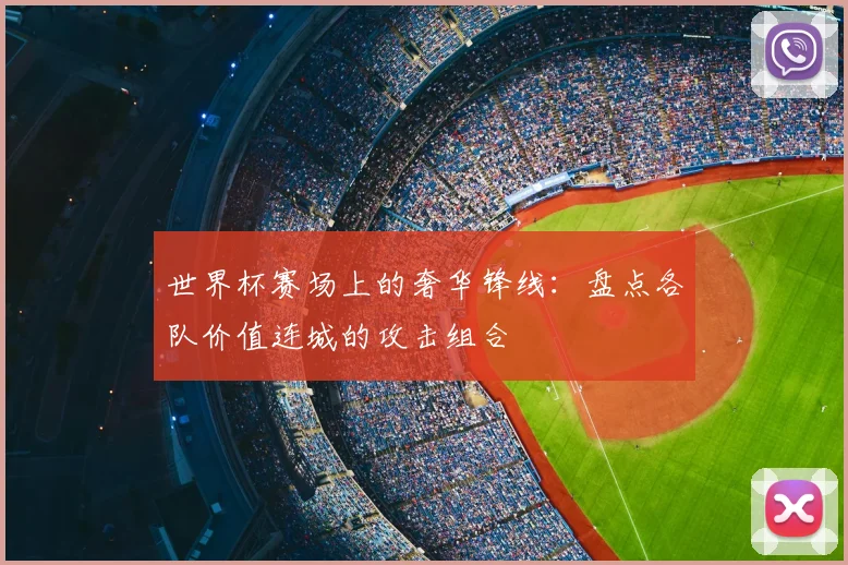 世界杯赛场上的奢华锋线：盘点各队价值连城的攻击组合