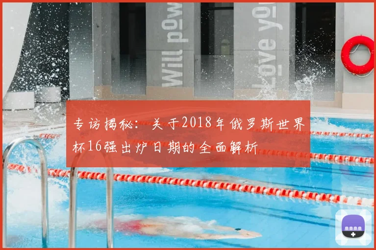 专访揭秘：关于2018年俄罗斯世界杯16强出炉日期的全面解析